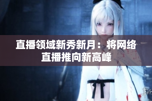 直播领域新秀新月：将网络直播推向新高峰