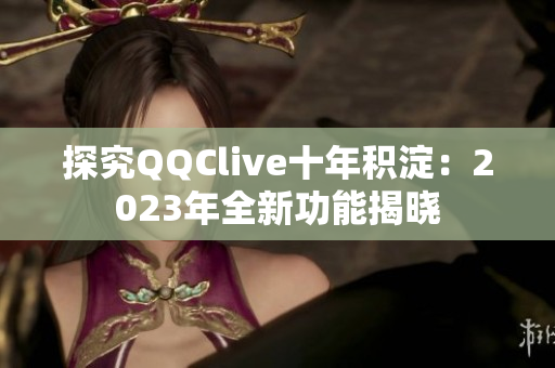 探究QQClive十年积淀：2023年全新功能揭晓