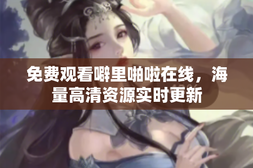 免费观看噼里啪啦在线，海量高清资源实时更新