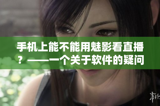 手机上能不能用魅影看直播？——一个关于软件的疑问