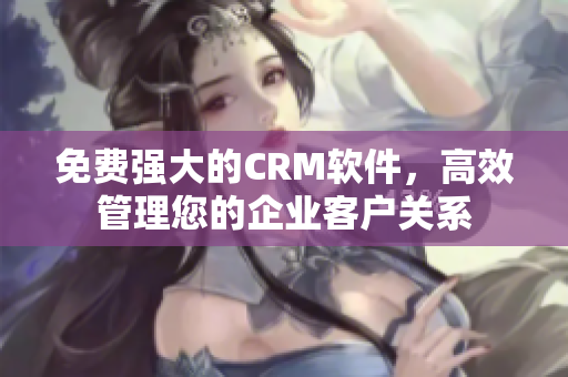 免费强大的CRM软件，高效管理您的企业客户关系