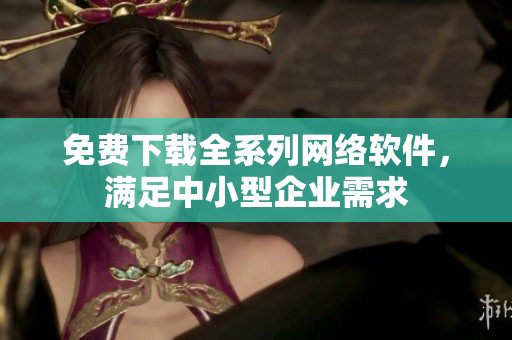 免费下载全系列网络软件，满足中小型企业需求