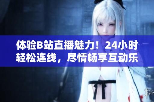 体验B站直播魅力！24小时轻松连线，尽情畅享互动乐趣！