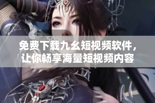 免费下载九幺短视频软件，让你畅享海量短视频内容