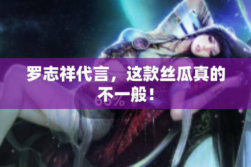 罗志祥代言，这款丝瓜真的不一般！