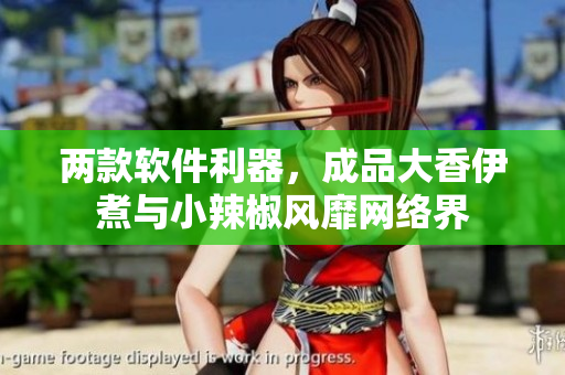 两款软件利器，成品大香伊煮与小辣椒风靡网络界
