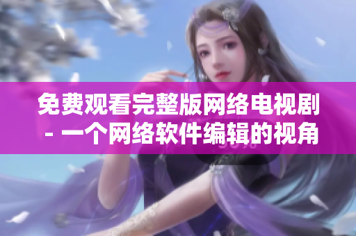 免费观看完整版网络电视剧 - 一个网络软件编辑的视角