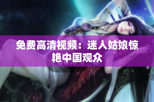 免费高清视频：迷人姑娘惊艳中国观众
