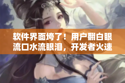 软件界面垮了！用户翻白眼流口水流眼泪，开发者火速修复