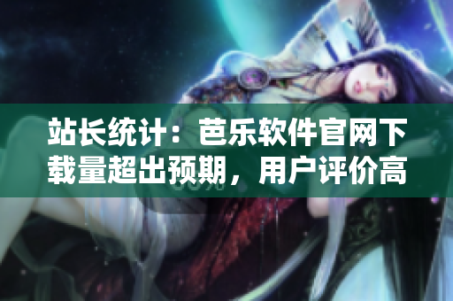 站长统计：芭乐软件官网下载量超出预期，用户评价高达4.8分