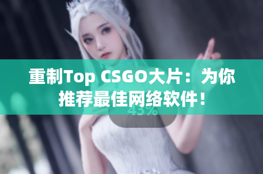 重制Top CSGO大片：为你推荐最佳网络软件！