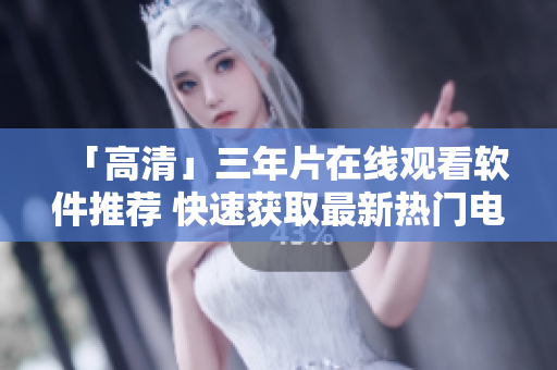 「高清」三年片在线观看软件推荐 快速获取最新热门电影资源