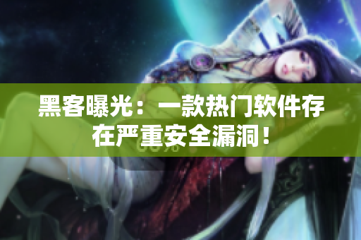 黑客曝光：一款热门软件存在严重安全漏洞！