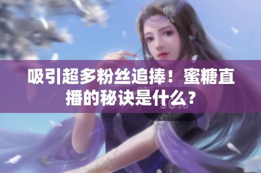 吸引超多粉丝追捧！蜜糖直播的秘诀是什么？