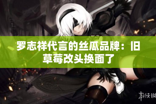 罗志祥代言的丝瓜品牌：旧草莓改头换面了