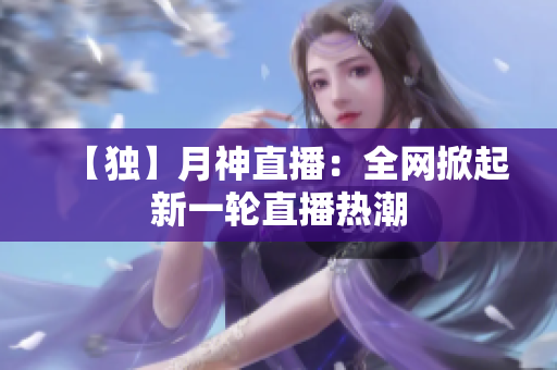【独】月神直播：全网掀起新一轮直播热潮