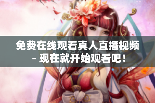 免费在线观看真人直播视频 - 现在就开始观看吧！