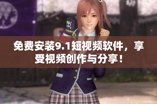 免费安装9.1短视频软件，享受视频创作与分享！