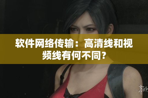软件网络传输：高清线和视频线有何不同？