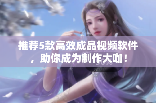 推荐5款高效成品视频软件，助你成为制作大咖！