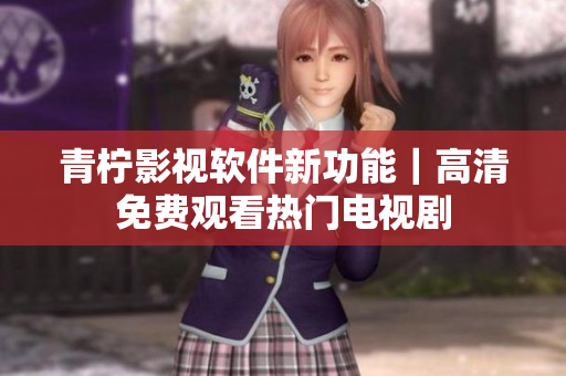 青柠影视软件新功能｜高清免费观看热门电视剧