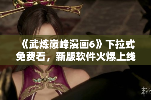 《武炼巅峰漫画6》下拉式免费看，新版软件火爆上线