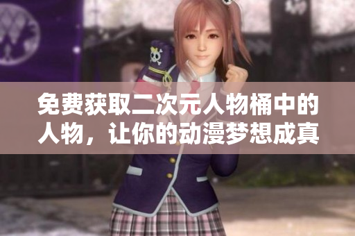 免费获取二次元人物桶中的人物，让你的动漫梦想成真！