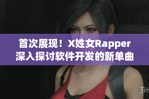 首次展现！X姓女Rapper深入探讨软件开发的新单曲lp
