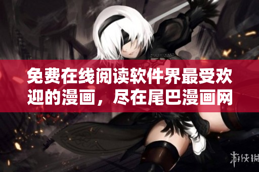 免费在线阅读软件界最受欢迎的漫画，尽在尾巴漫画网