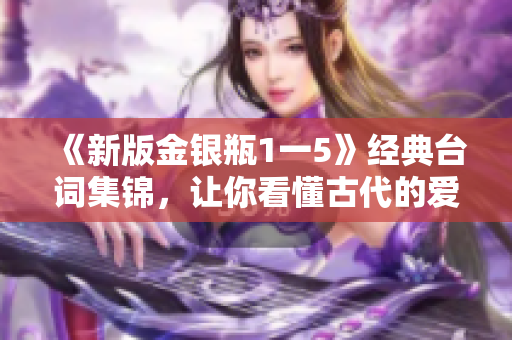 《新版金银瓶1一5》经典台词集锦，让你看懂古代的爱情故事