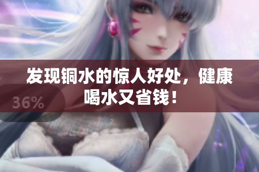发现铜水的惊人好处，健康喝水又省钱！