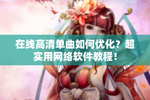 在线高清单曲如何优化？超实用网络软件教程！