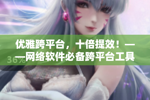 优雅跨平台，十倍提效！——网络软件必备跨平台工具推荐