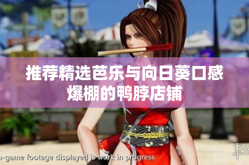 推荐精选芭乐与向日葵口感爆棚的鸭脖店铺