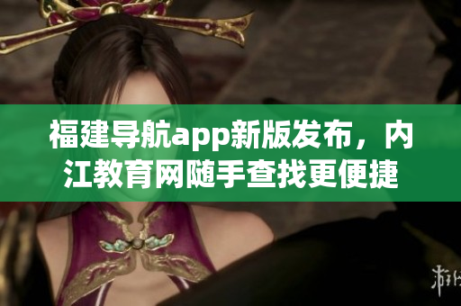 福建导航app新版发布，内江教育网随手查找更便捷