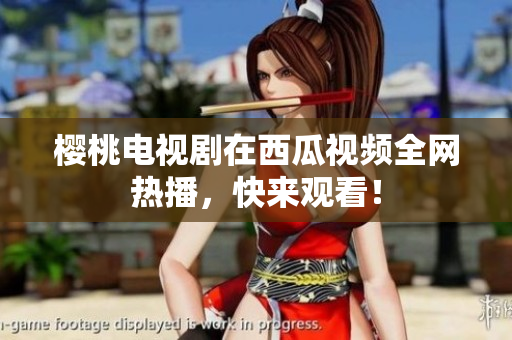 樱桃电视剧在西瓜视频全网热播，快来观看！