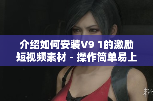 介绍如何安装V9 1的激励短视频素材 - 操作简单易上手