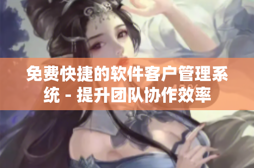 免费快捷的软件客户管理系统 - 提升团队协作效率