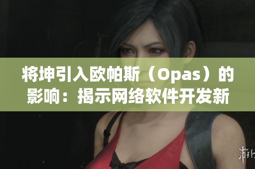 将坤引入欧帕斯（Opas）的影响：揭示网络软件开发新机遇