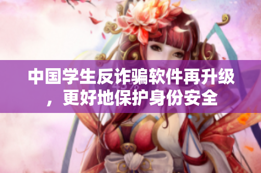 中国学生反诈骗软件再升级，更好地保护身份安全