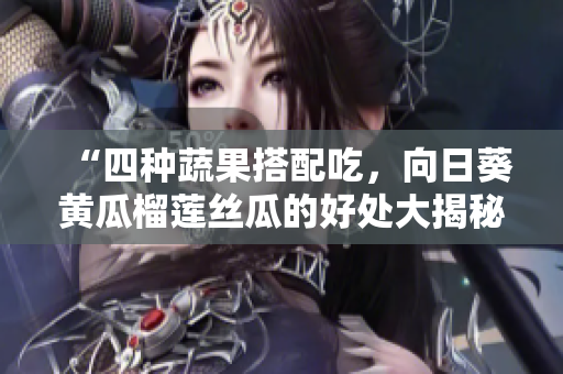 “四种蔬果搭配吃，向日葵黄瓜榴莲丝瓜的好处大揭秘！”