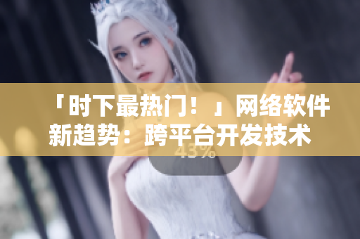 「时下最热门！」网络软件新趋势：跨平台开发技术