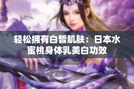 轻松拥有白皙肌肤：日本水蜜桃身体乳美白功效