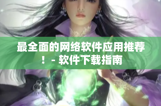 最全面的网络软件应用推荐！- 软件下载指南