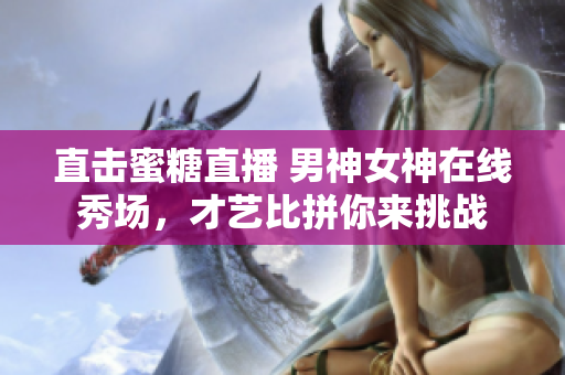 直击蜜糖直播 男神女神在线秀场，才艺比拼你来挑战