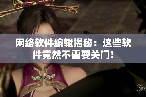 网络软件编辑揭秘：这些软件竟然不需要关门！