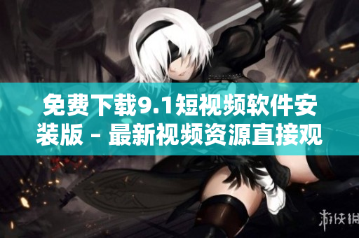 免费下载9.1短视频软件安装版 – 最新视频资源直接观看