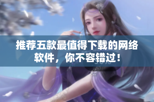 推荐五款最值得下载的网络软件，你不容错过！