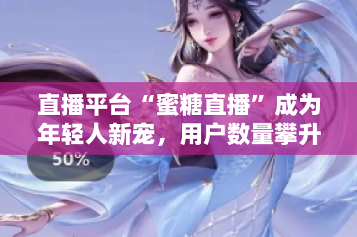 直播平台“蜜糖直播”成为年轻人新宠，用户数量攀升！