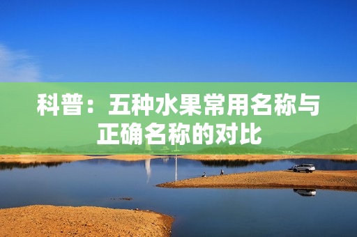 科普：五种水果常用名称与正确名称的对比